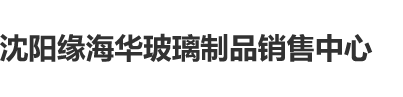 yy操逼视频沈阳缘海华玻璃制品销售中心